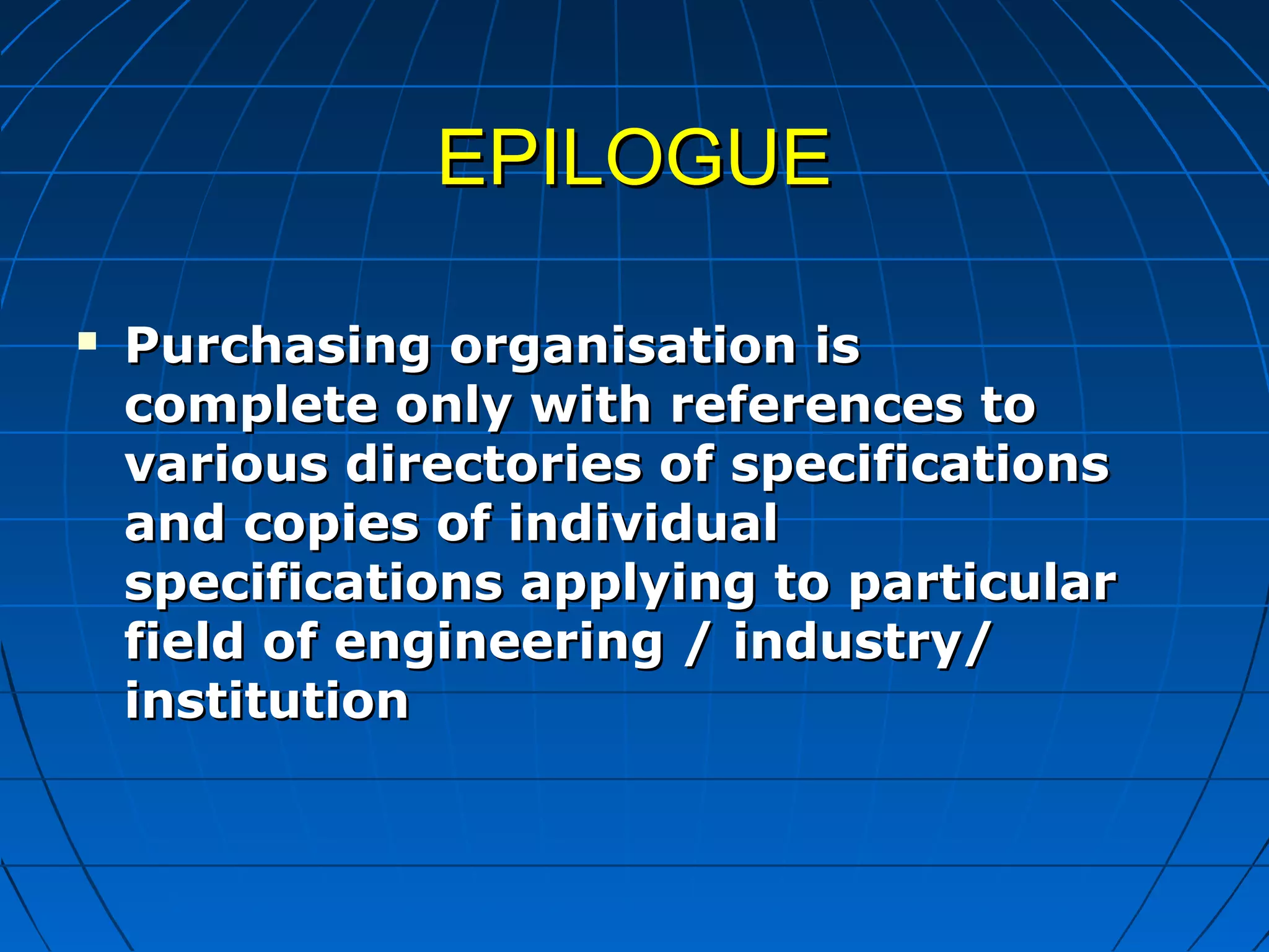 EEPPIILLOOGGUUEE 
 PPuurrcchhaassiinngg oorrggaanniissaattiioonn iiss 
ccoommpplleettee oonnllyy wwiitthh rreeffeerreenncceess ttoo 
vvaarriioouuss ddiirreeccttoorriieess ooff ssppeecciiffiiccaattiioonnss 
aanndd ccooppiieess ooff iinnddiivviidduuaall 
ssppeecciiffiiccaattiioonnss aappppllyyiinngg ttoo ppaarrttiiccuullaarr 
ffiieelldd ooff eennggiinneeeerriinngg // iinndduussttrryy// 
iinnssttiittuuttiioonn 
