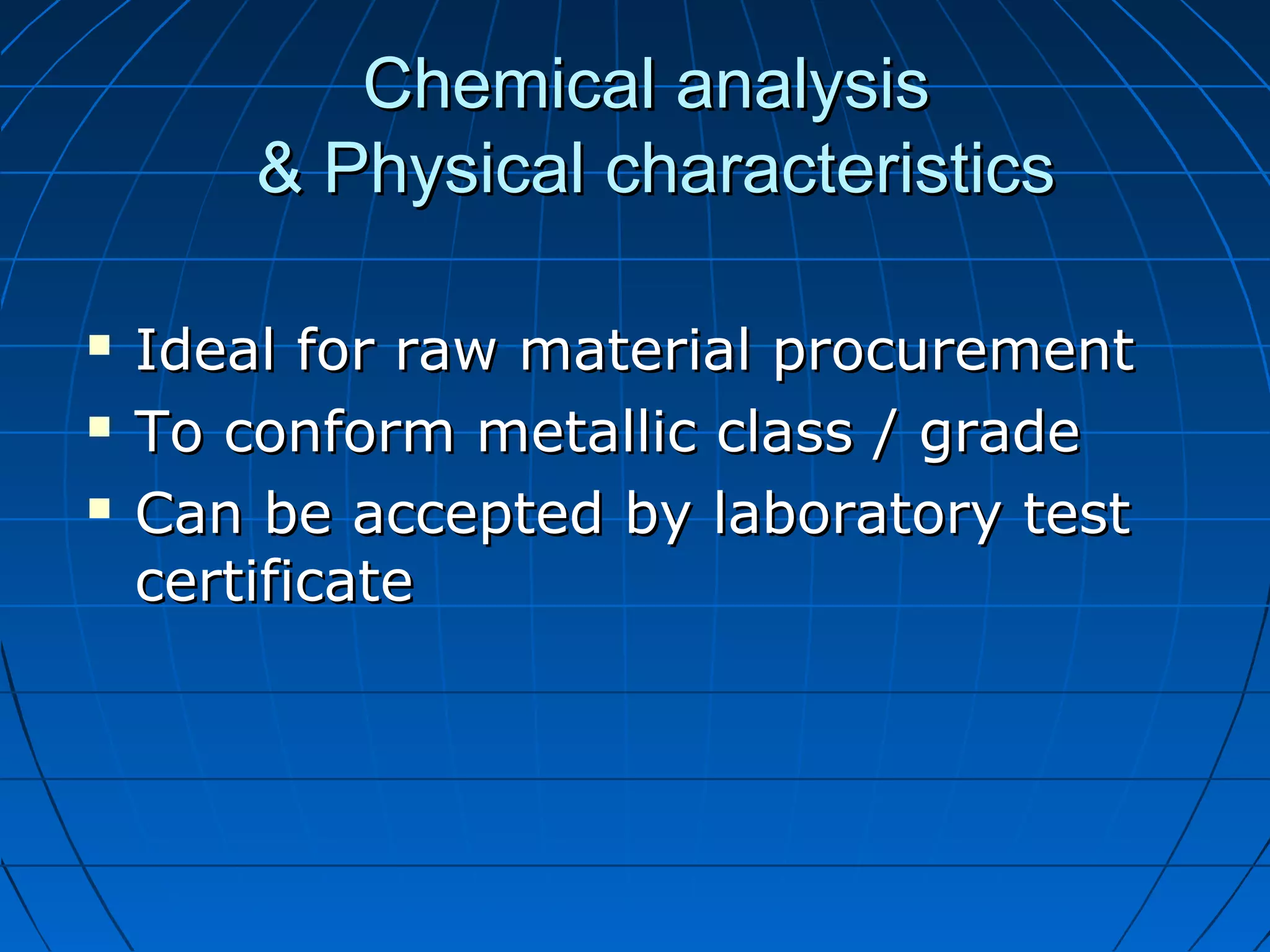 CChheemmiiccaall aannaallyyssiiss 
&& PPhhyyssiiccaall cchhaarraacctteerriissttiiccss 
 IIddeeaall ffoorr rraaww mmaatteerriiaall pprrooccuurreemmeenntt 
 TToo ccoonnffoorrmm mmeettaalllliicc ccllaassss // ggrraaddee 
 CCaann bbee aacccceepptteedd bbyy llaabboorraattoorryy tteesstt 
cceerrttiiffiiccaattee 
 
