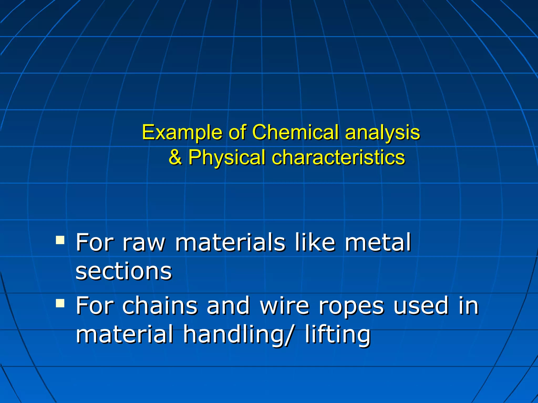 EExxaammppllee ooff CChheemmiiccaall aannaallyyssiiss 
&& PPhhyyssiiccaall cchhaarraacctteerriissttiiccss 
 FFoorr rraaww mmaatteerriiaallss lliikkee mmeettaall 
sseeccttiioonnss 
 FFoorr cchhaaiinnss aanndd wwiirree rrooppeess uusseedd iinn 
mmaatteerriiaall hhaannddlliinngg// lliiffttiinngg 
 