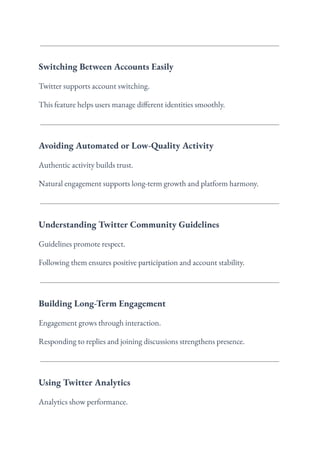 Switching Between Accounts Easily
Twitter supports account switching.
This feature helps users manage different identities smoothly.
Avoiding Automated or Low-Quality Activity
Authentic activity builds trust.
Natural engagement supports long-term growth and platform harmony.
Understanding Twitter Community Guidelines
Guidelines promote respect.
Following them ensures positive participation and account stability.
Building Long-Term Engagement
Engagement grows through interaction.
Responding to replies and joining discussions strengthens presence.
Using Twitter Analytics
Analytics show performance.
 