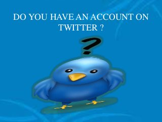 DO YOU HAVE AN ACCOUNT ON
TWITTER ?
 
