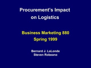 Procurement’s Impact
    on Logistics


Business Marketing 880
     Spring 1999

    Bernard J. LaLonde
     Steven Robeano
 