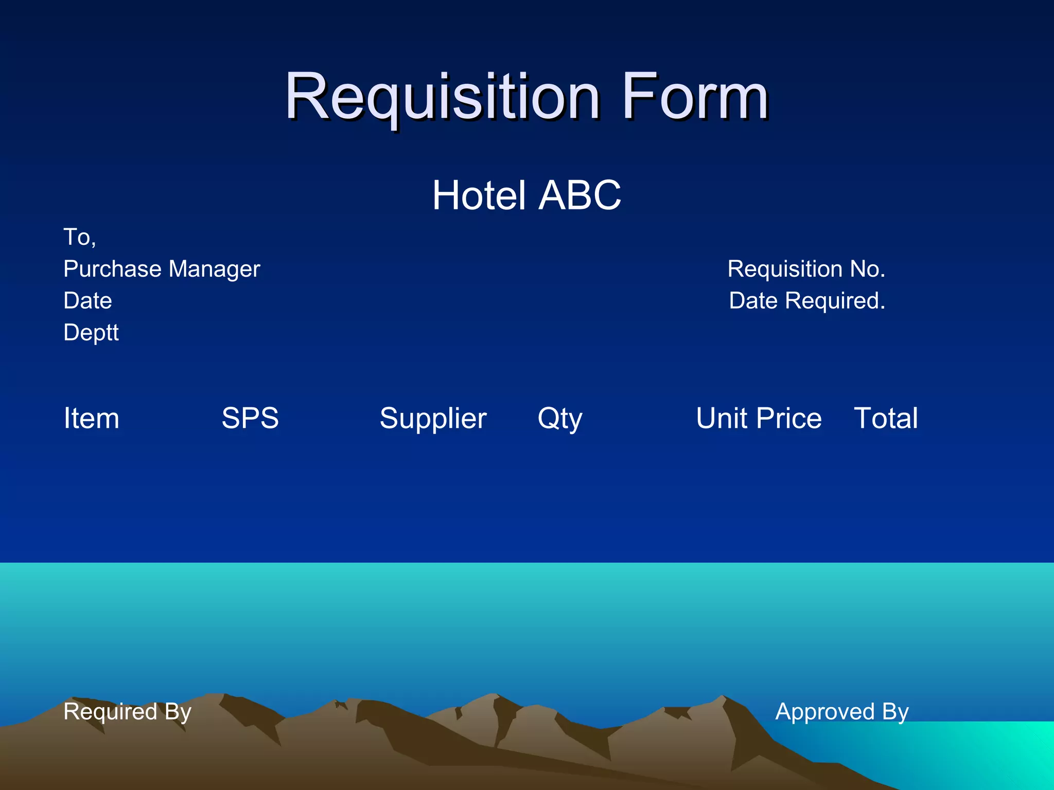Requisition FormRequisition Form
Hotel ABC
To,
Purchase Manager Requisition No.
Date Date Required.
Deptt
Item SPS Supplier Qty Unit Price Total
Required By Approved By
 