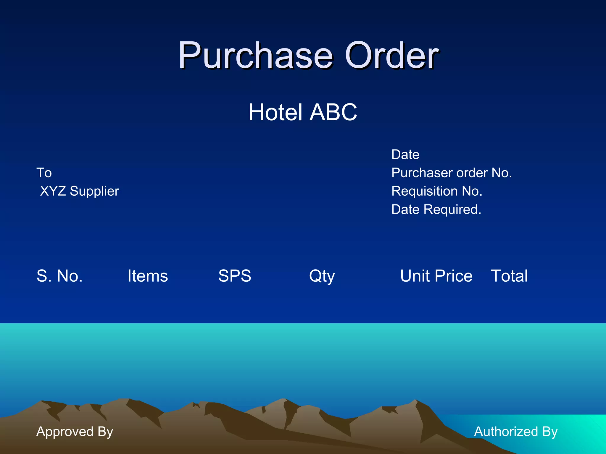 Purchase OrderPurchase Order
Hotel ABC
Date
To Purchaser order No.
XYZ Supplier Requisition No.
Date Required.
S. No. Items SPS Qty Unit Price Total
Approved By Authorized By
 
