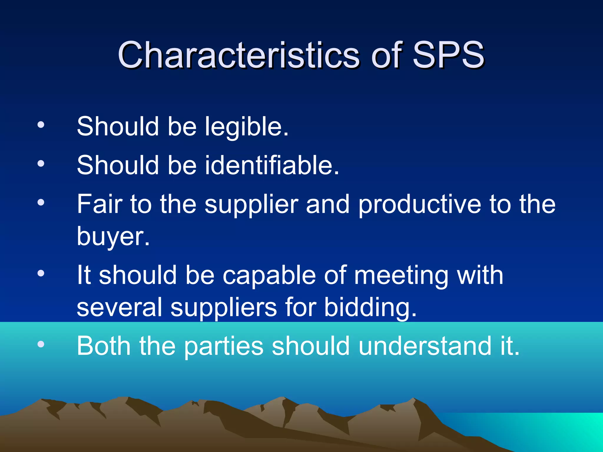 Characteristics of SPSCharacteristics of SPS
• Should be legible.
• Should be identifiable.
• Fair to the supplier and productive to the
buyer.
• It should be capable of meeting with
several suppliers for bidding.
• Both the parties should understand it.
 