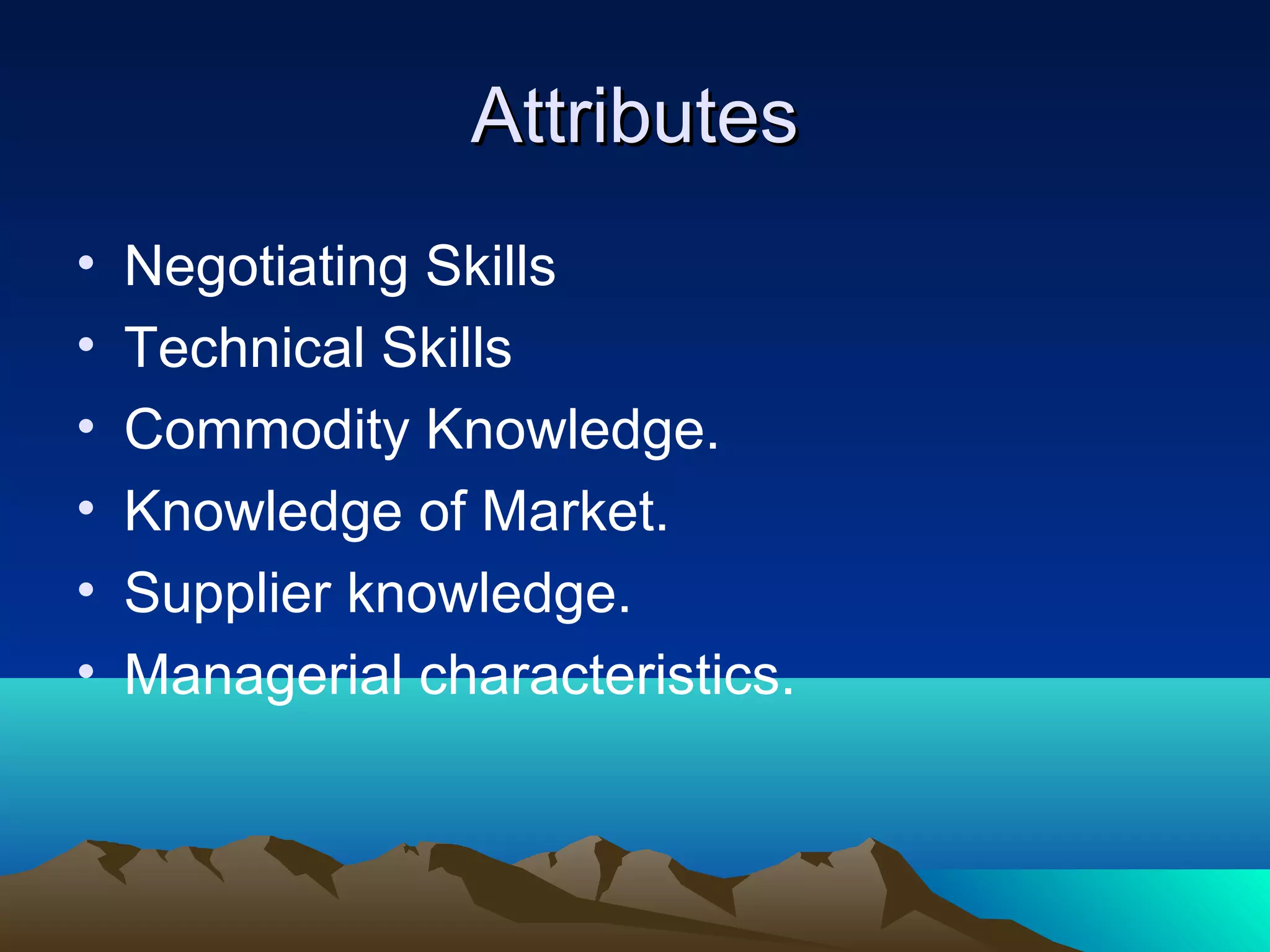 AttributesAttributes
• Negotiating Skills
• Technical Skills
• Commodity Knowledge.
• Knowledge of Market.
• Supplier knowledge.
• Managerial characteristics.
 