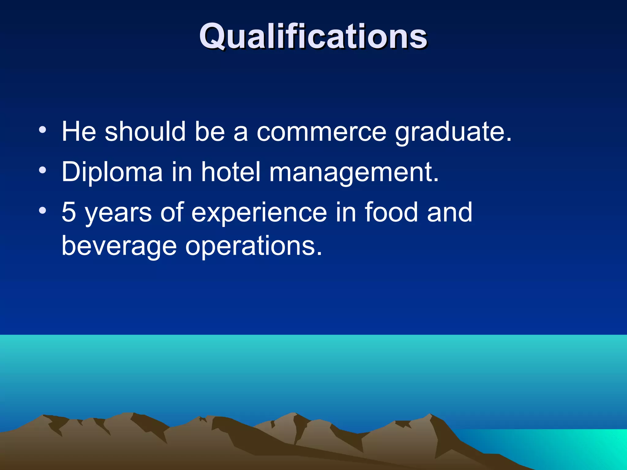 QualificationsQualifications
• He should be a commerce graduate.
• Diploma in hotel management.
• 5 years of experience in food and
beverage operations.
 