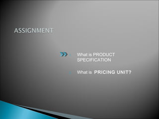 1. What is PRODUCT
SPECIFICATION
2. What is PRICING UNIT?
 