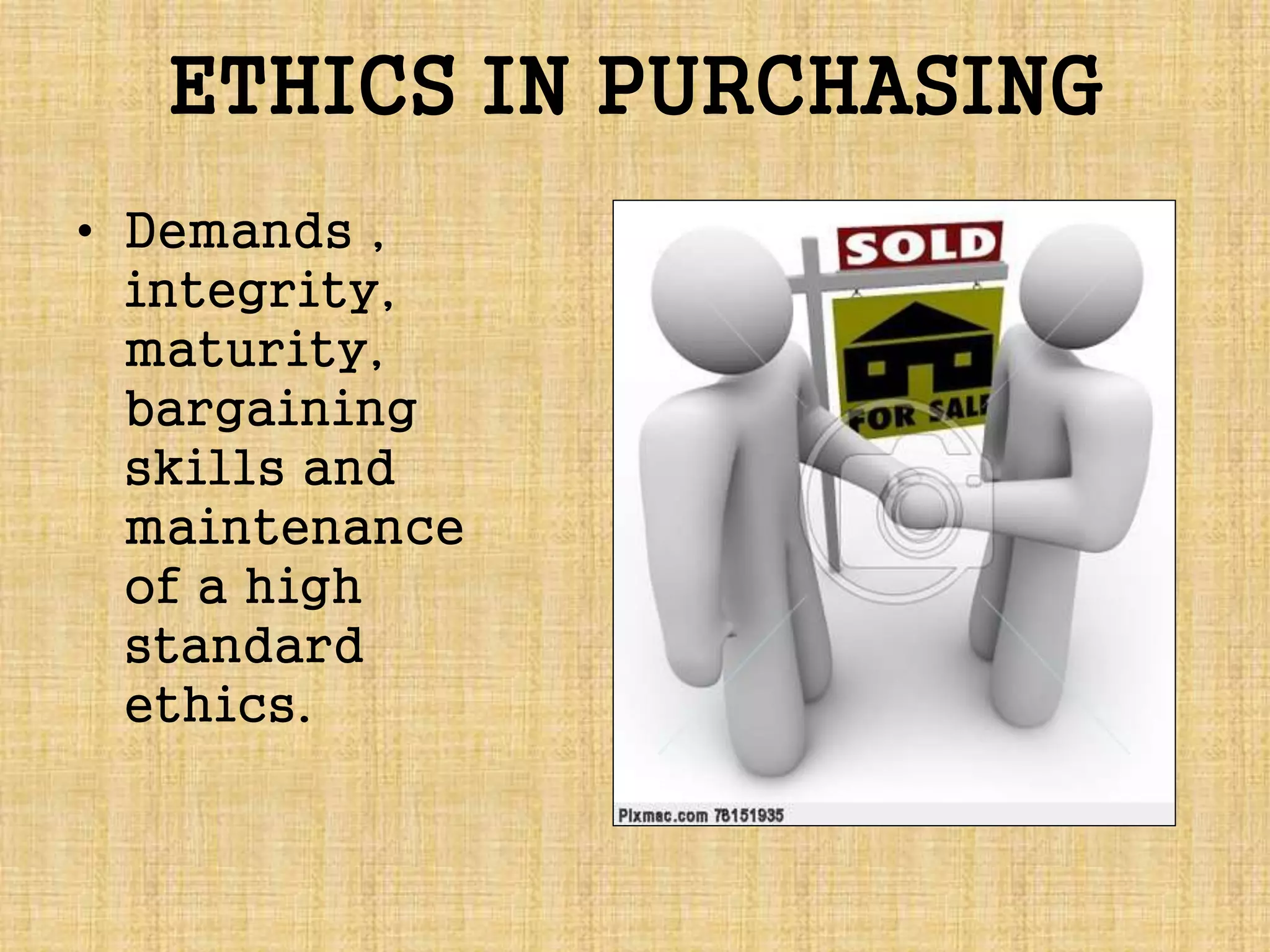 ETHICS IN PURCHASING
• Demands ,
integrity,
maturity,
bargaining
skills and
maintenance
of a high
standard
ethics.
 
