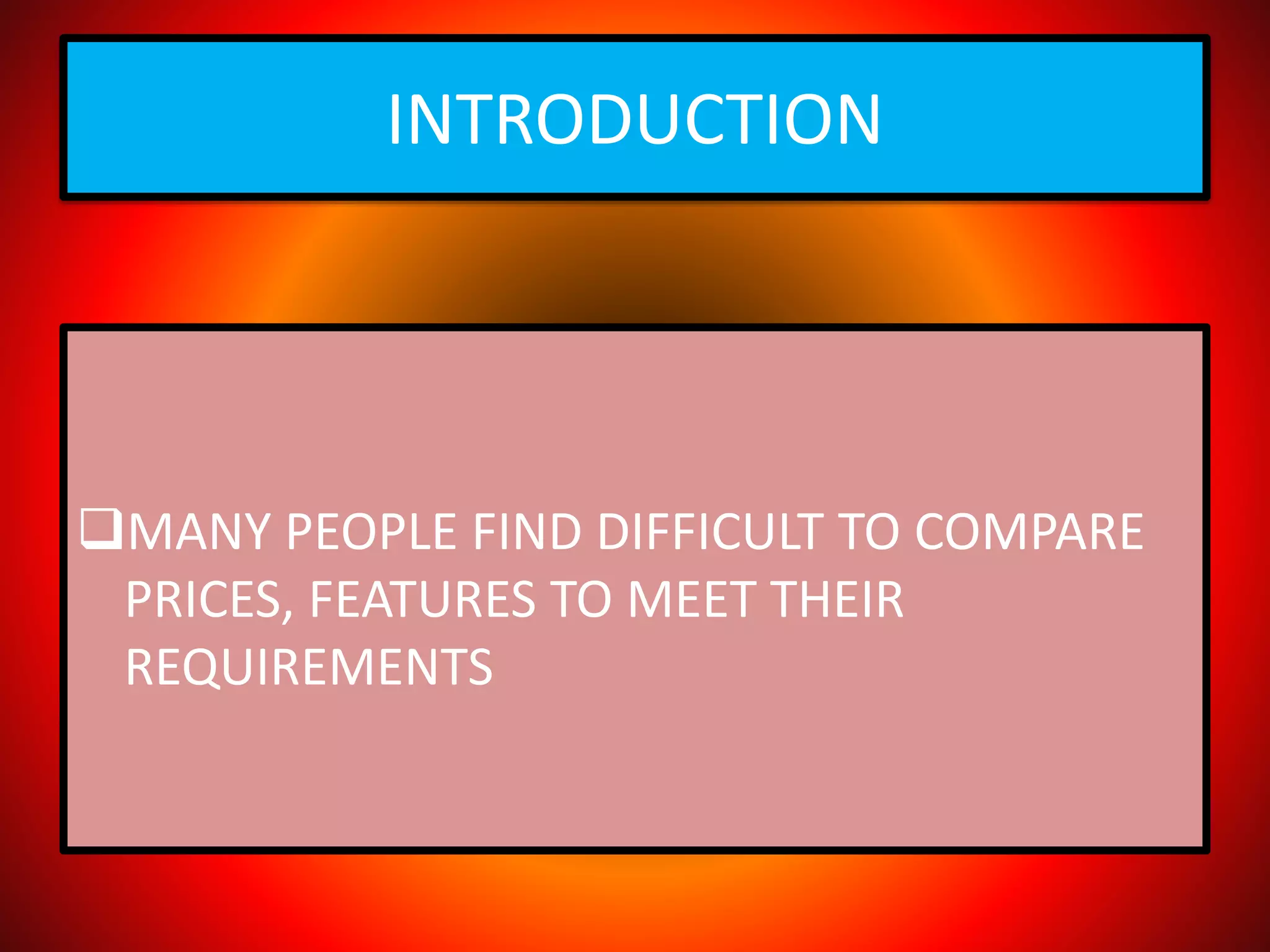 INTRODUCTION
MANY PEOPLE FIND DIFFICULT TO COMPARE
PRICES, FEATURES TO MEET THEIR
REQUIREMENTS
 