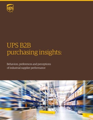 UPS B2B 
purchasing insights: 
Behaviors, preferences and perceptions 
of industrial supplier performance 
 