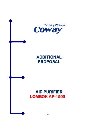 WOONGJIN COWAY (M) SDN BHD co.reg 735420-H
   G-1 & M-1(Ground & Mezzanine Floor ), Wisma UOA II,
   No. 21, Jalan Pinang, 50450 Kuala Lumpur
   T 603 2059 0169 FX 603 2166 8882




  ADDITIONAL
  PROPOSAL




  AIR PURIFIER
LOMBOK AP-1503



            16
 