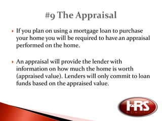 Buyers are usually given 10 to 15 days from the acceptance deadline to have inspections performed.Types of inspectionsHome InspectionWood Destroying Insect Inspection (Termite)Municipal Inspection*Gas Appliance Inspection*Inspectors typically give the buyer a “inspection report” after the inspection has been completed, which provides detailed results of the inspection. When purchasing a home in “as-is condition” this step is not included. #7 Inspection Period
