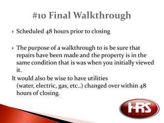 Generally, sellers are willing to perform repairs requested by the buyers prior to closing. To have repairs considered, buyers must submit the requested repairs on a statestandard form along with any inspection report received. Sellers can accept, counter, or decline repairs similar to price negotiation.When purchasing a home in “as-is condition”, this step is not included. #8 Repairs	