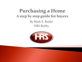 Purchasing a HomeA step by step guide for buyers By Mark E. Butler HRS Realty 