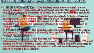 STEPS IN PURCHASE AND PROCUREMENT SYSTEM
NEED RECOGNISATION
SPECIFIC NEED
SOURCE OPTIONS
PRICE AND TERMS
.
 