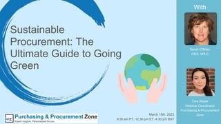 Sustainable
Procurement: The
Ultimate Guide to Going
Green
Tara Dwyer
Webinar Coordinator
Purchasing & Procurement
Zone
Sarah O'Brien
CEO, SPLC
March 15th, 2023
9:30 am PT, 12:30 pm ET, 4:30 pm BST
With
 