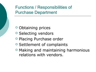 Functions / Responsibilities of
Purchase Department
 Obtaining prices
 Selecting vendors
 Placing Purchase order
 Settlement of complaints
 Making and maintaining harmonious
relations with vendors.
 