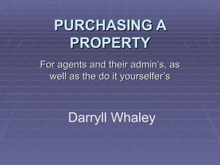 PURCHASING A PROPERTY For agents and their admin’s, as well as the do it yourselfer’s Darryll Whaley 