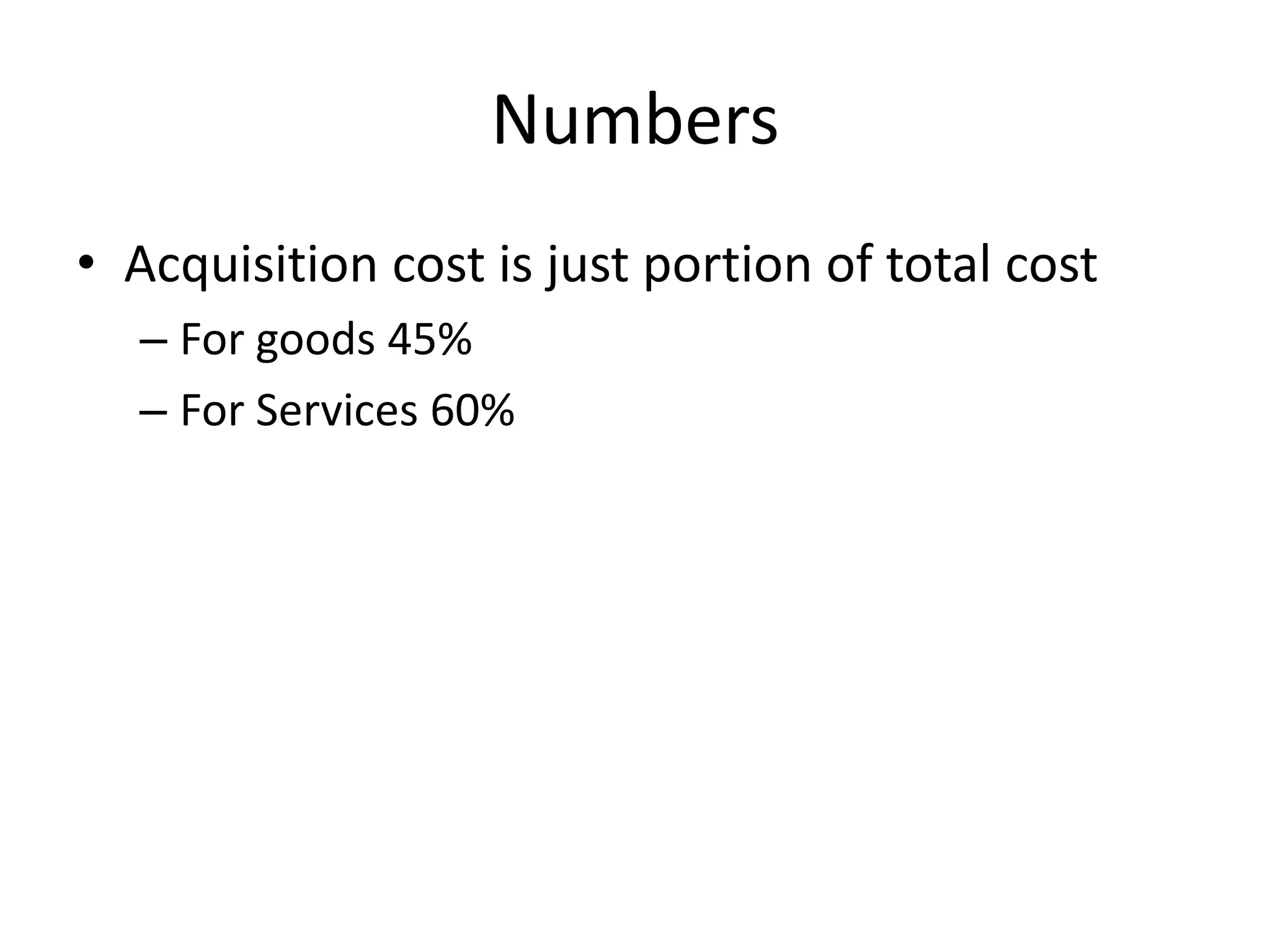 Numbers
• Acquisition cost is just portion of total cost
  – For goods 45%
  – For Services 60%
 