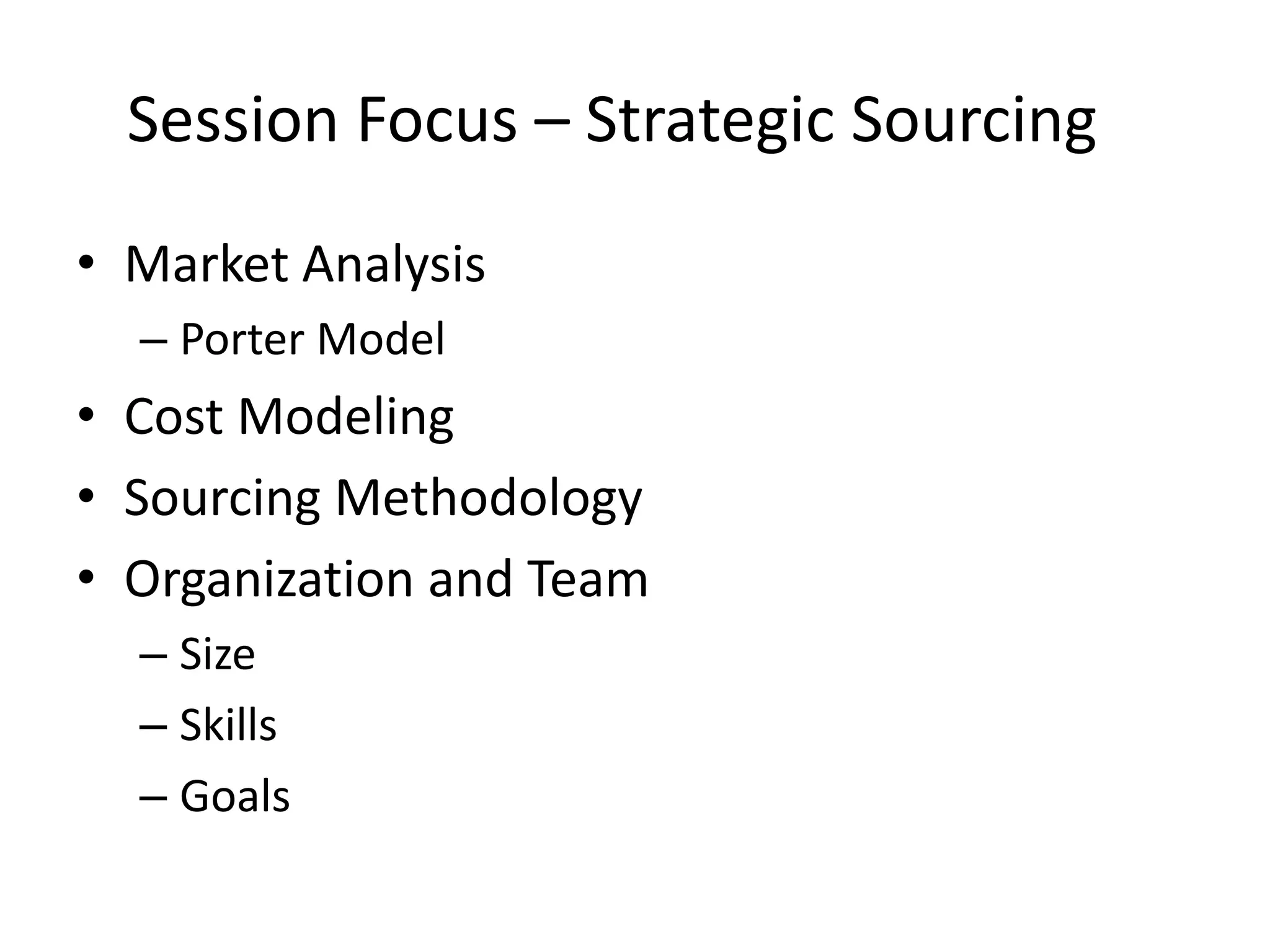 Session Focus – Strategic Sourcing
• Market Analysis
  – Porter Model
• Cost Modeling
• Sourcing Methodology
• Organization and Team
  – Size
  – Skills
  – Goals
 