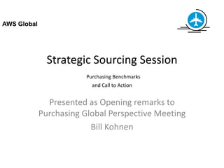 AWS Global




               Strategic Sourcing Session
                         Purchasing Benchmarks
                           and Call to Action


               Presented as Opening remarks to
             Purchasing Global Perspective Meeting
                          Bill Kohnen
 