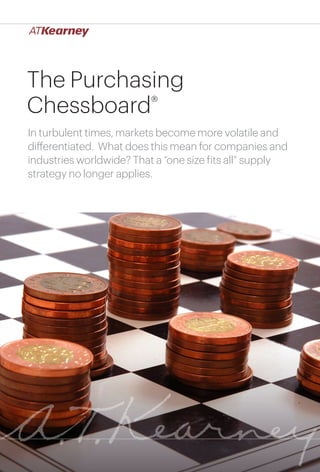 1The Purchasing Chessboard®
The Purchasing
Chessboard®
In turbulent times, markets become more volatile and
differentiated. What does this mean for companies and
industries worldwide? That a “one size fits all” supply
strategy no longer applies.
 