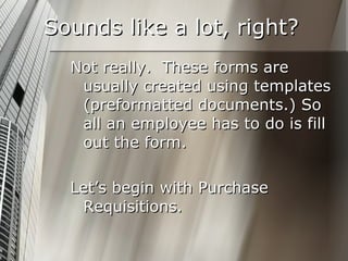 Sounds like a lot, right? Not really.  These forms are usually created using templates (preformatted documents.) So all an employee has to do is fill out the form. Let’s begin with Purchase Requisitions. 