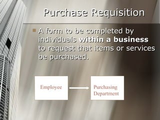 Purchase Requisition A form to be completed by individuals  within a business  to request that items or services be purchased.  Employee Purchasing Department 