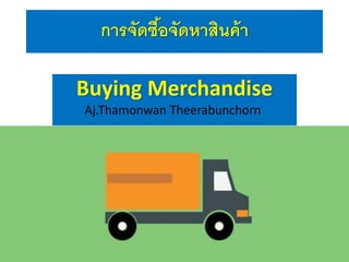 การจัดซื้อจัดหาสินค้า
Buying Merchandise
Aj.Thamonwan Theerabunchorn
 
