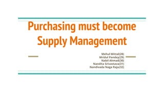 Purchasing must become
Supply Management
Mehul Mittal(28)
Mridul Pandey(29)
Nabil Ahmad(30)
Nandita Srivastava(31)
Nandivada Naga Raju(32)
 