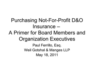 Purchasing Not-For-Profit D&O Insurance –  A Primer for Board Members and Organization Executives Paul Ferrillo, Esq. Weil Gotshal & Manges LLP May 18, 2011 
