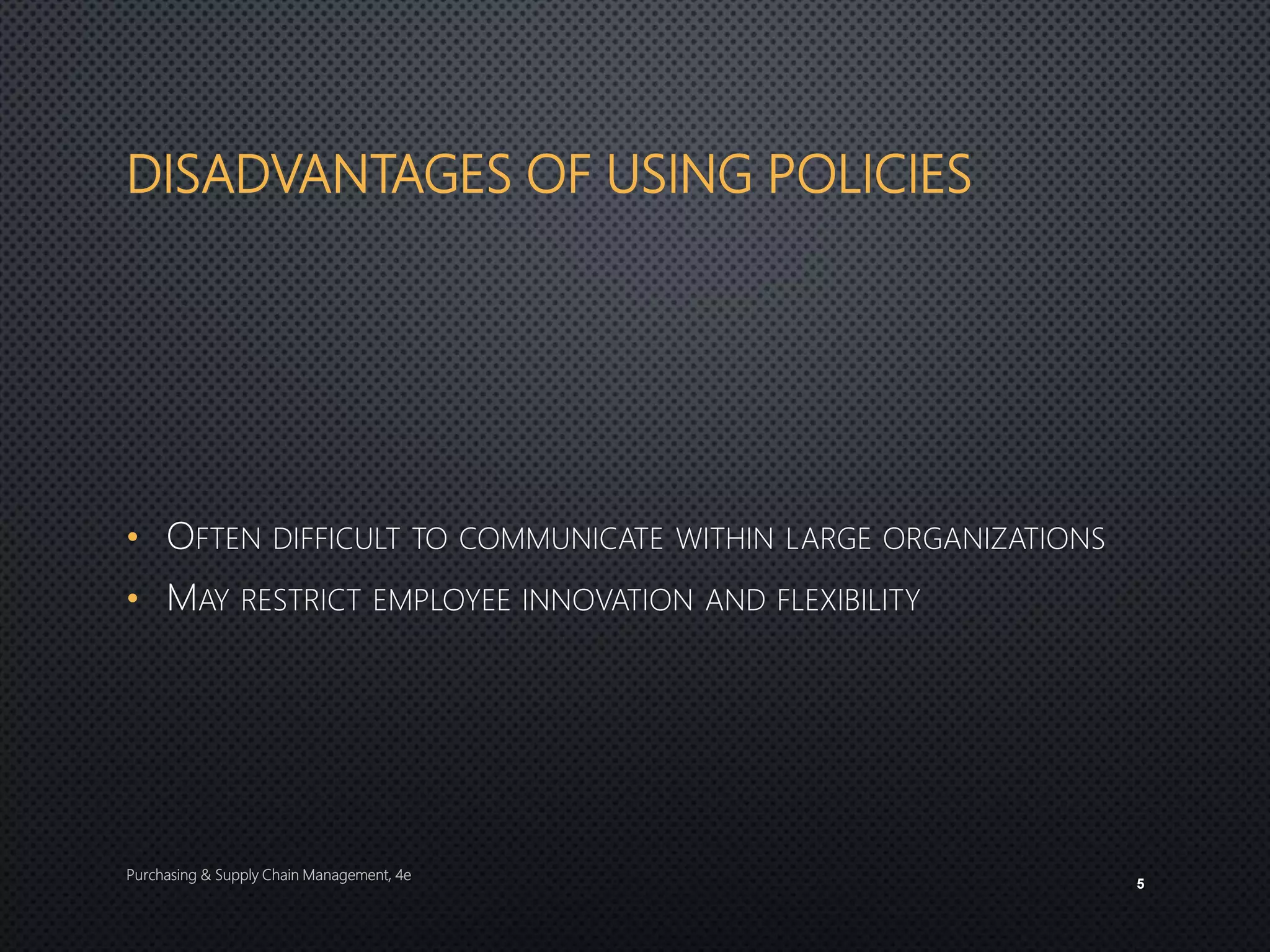 DISADVANTAGES OF USING POLICIES
• OFTEN DIFFICULT TO COMMUNICATE WITHIN LARGE ORGANIZATIONS
• MAY RESTRICT EMPLOYEE INNOVATION AND FLEXIBILITY
Purchasing & Supply Chain Management, 4e
5
 