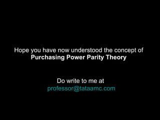 <ul><li>Hope you have now understood the concept of </li></ul><ul><li>Purchasing Power Parity Theory </li></ul>Do write to...