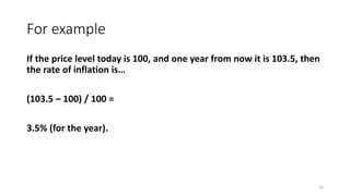 For example
If the price level today is 100, and one year from now it is 103.5, then
the rate of inflation is…
(103.5 – 100) / 100 =
3.5% (for the year).
16
 