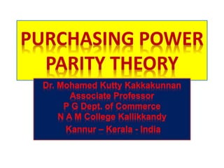PURCHASING POWER
PARITY THEORY
Dr. Mohamed Kutty Kakkakunnan
Associate Professor
P G Dept. of Commerce
N A M College Kallikkandy
Kannur – Kerala - India
 
