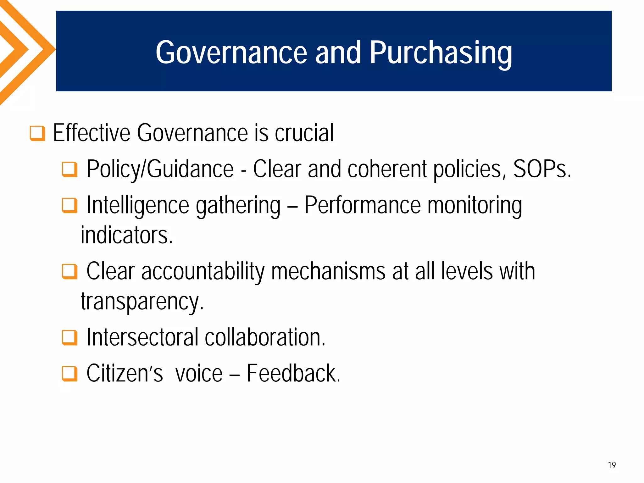 Governance and Purchasing
 Effective Governance is crucial
 Policy/Guidance - Clear and coherent policies, SOPs.
 Intelligence gathering – Performance monitoring
indicators.
 Clear accountability mechanisms at all levels with
transparency.
 Intersectoral collaboration.
 Citizen’s voice – Feedback.
19
 