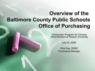 Overview of the  Baltimore County Public Schools Office of Purchasing Introduction Program for Chinese Administrators at Towson University July 24, 2006  Rick Gay, RSBO Purchasing Manager 