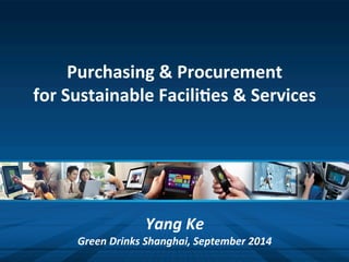 Purchasing 
& 
Procurement 
for 
Sustainable 
Facili6es 
& 
Services 
Yang 
Ke 
Green 
Drinks 
Shanghai, 
September 
2014 
 