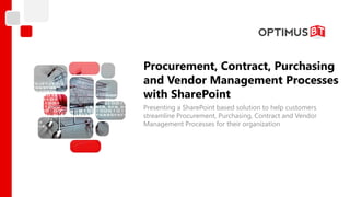 Procurement, Contract, Purchasing
and Vendor Management Processes
with SharePoint
Presenting a SharePoint based solution to help customers
streamline Procurement, Purchasing, Contract and Vendor
Management Processes for their organization
 