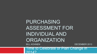 PURCHASING
ASSESSMENT FOR
INDIVIDUAL AND
ORGANIZATION
BILL KOHNEN

DECEMBER 2013

Time to Celebrate or Plan Change in
2014?

 