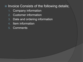  Invoice Consists of the following details;
1. Company information
2. Customer information
3. Date and ordering information
4. Item information
5. Comments
 