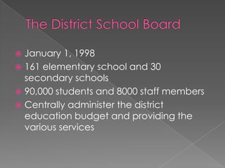 The District School BoardJanuary 1, 1998161 elementary school and 30 secondary schools90,000 students and 8000 staff membersCentrally administer the district education budget and providing the various services 