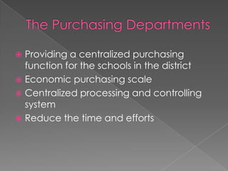 The Purchasing Departments Providing a centralized purchasing function for the schools in the districtEconomic purchasing scaleCentralized processing and controlling systemReduce the time and efforts   