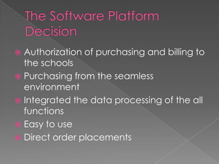 The Software Platform DecisionAuthorization of purchasing and billing to the schoolsPurchasing from the seamless environmentIntegrated the data processing of the all functionsEasy to useDirect order placements 