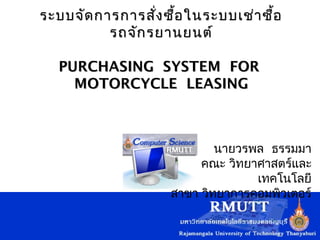 ระบบจัด การการสัง ซื้อ ในระบบเช่า ซื้อ
                 ่
          รถจัก รยานยนต์

  PURCHASING SYSTEM FOR
    MOTORCYCLE LEASING


                   
                              นายวรพล ธรรมมา
                           คณะ วิทยาศาสตร์และ
                                    เทคโนโลยี
                      สาขา วิทยาการคอมพิวเตอร์
 