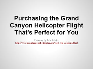 Purchasing the Grand
Canyon Helicopter Flight
 That's Perfect for You
                  Presented by Julie Rainier
 http://www.grandcanyonhelicopter.org/west-rim-coupons.html
 
