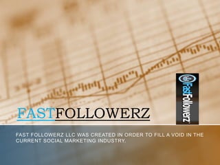 FASTFOLLOWERZ
FAST FOLLOWERZ LLC WAS CREATED IN ORDER TO FILL A VOID IN THE
CURRENT SOCIAL MARKETING INDUSTRY.
 