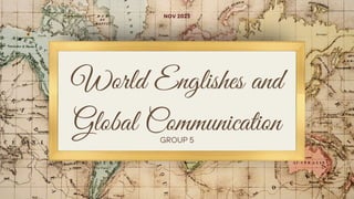 World Englishes and
Global Communication
NOV 2023
GROUP 5
 
