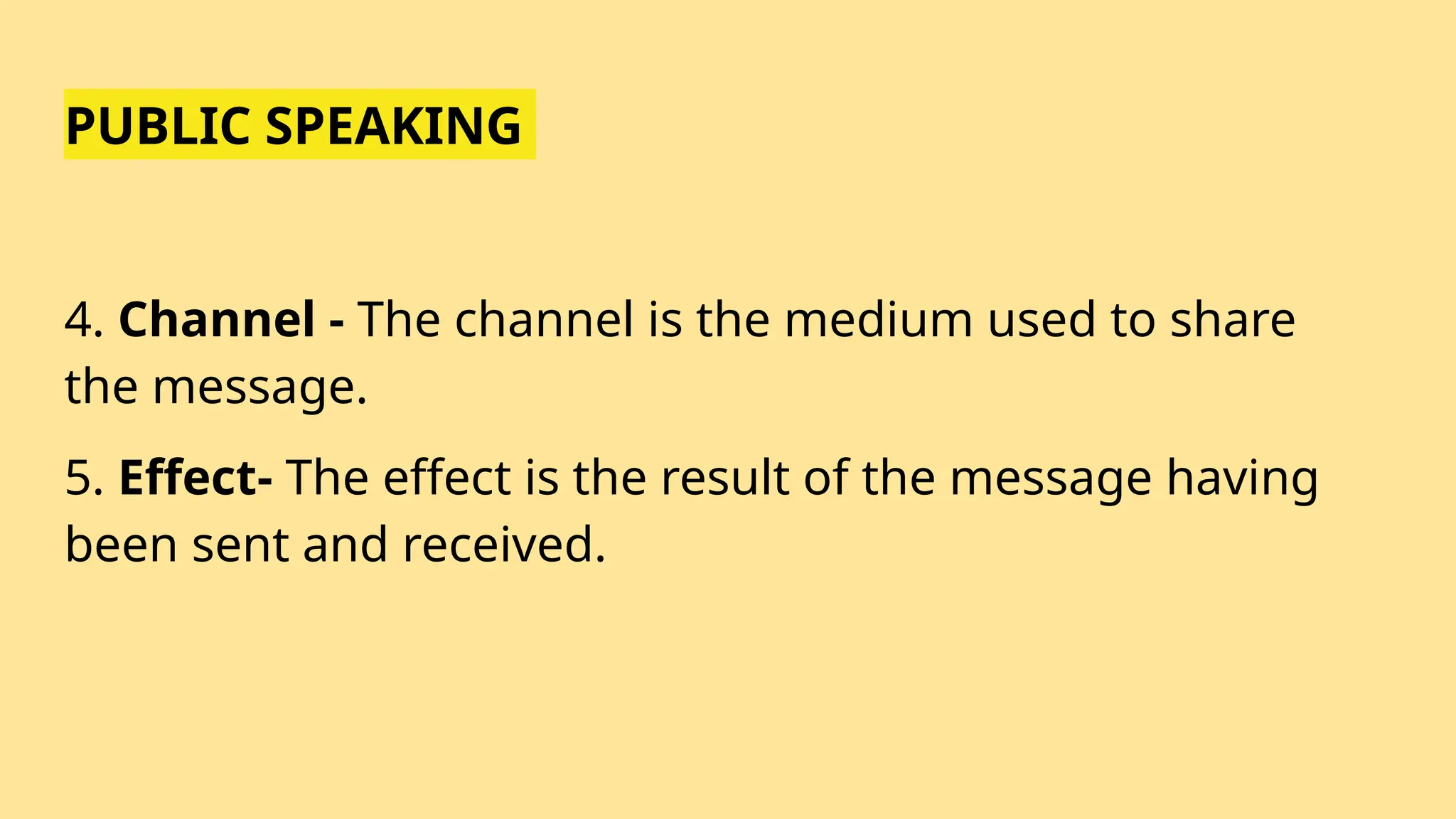 PUBLIC SPEAKING
4. Channel - The channel is the medium used to share
the message.
5. Effect- The effect is the result of the message having
been sent and received.
 
